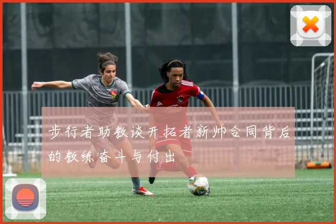 步行者助教谈开拓者新帅合同背后的教练奋斗与付出