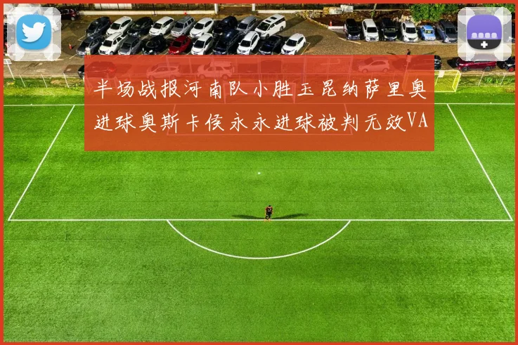 半场战报河南队小胜玉昆纳萨里奥进球奥斯卡侯永永进球被判无效VAR多次介入