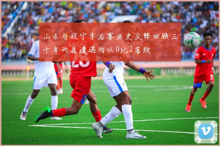 山东与辽宁季后赛历史交锋回顾三十年两度遭遇均以0比2落败