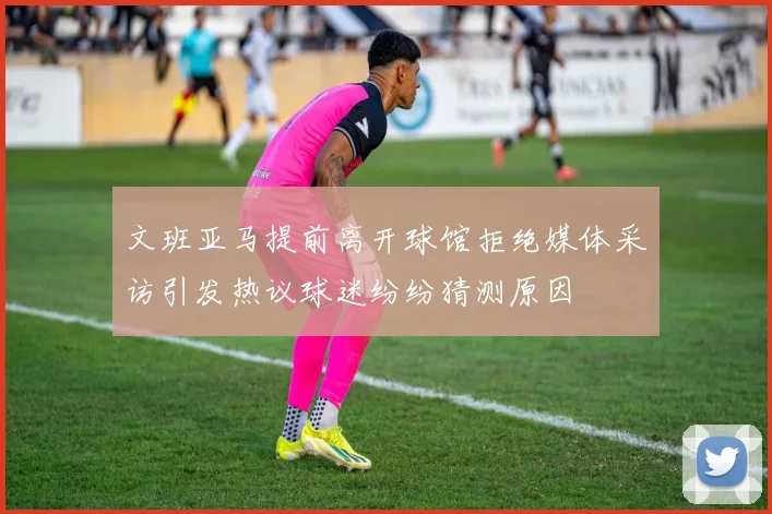 文班亚马提前离开球馆拒绝媒体采访引发热议球迷纷纷猜测原因