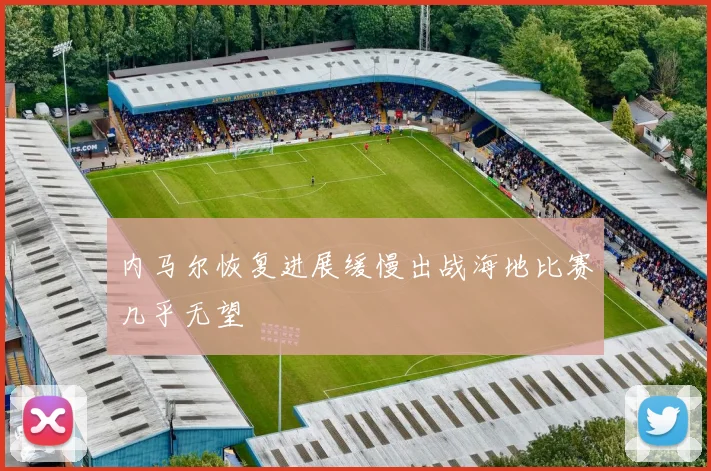 内马尔恢复进展缓慢出战海地比赛几乎无望