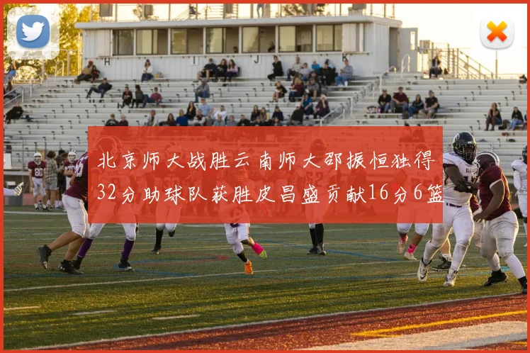 北京师大战胜云南师大邵振恒独得32分助球队获胜皮昌盛贡献16分6篮板5助攻