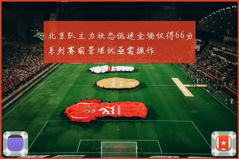 北京队主力状态低迷全场仅得66分系列赛前景堪忧亟需振作