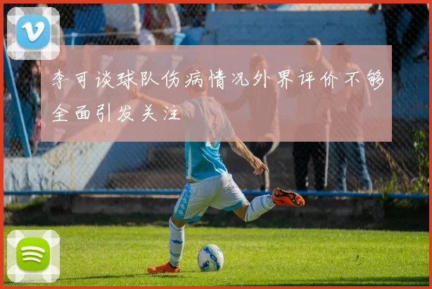 李可谈球队伤病情况外界评价不够全面引发关注