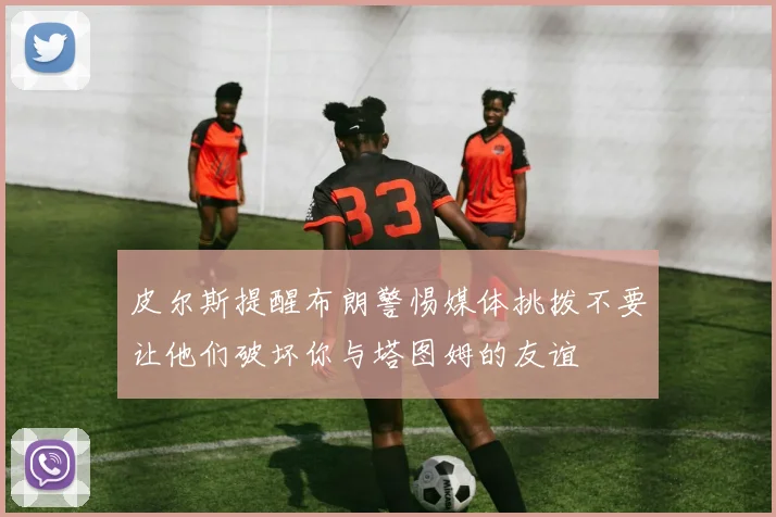 皮尔斯提醒布朗警惕媒体挑拨不要让他们破坏你与塔图姆的友谊