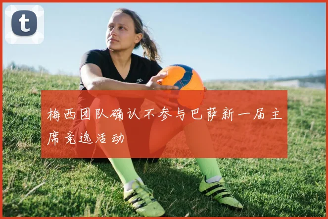 梅西团队确认不参与巴萨新一届主席竞选活动