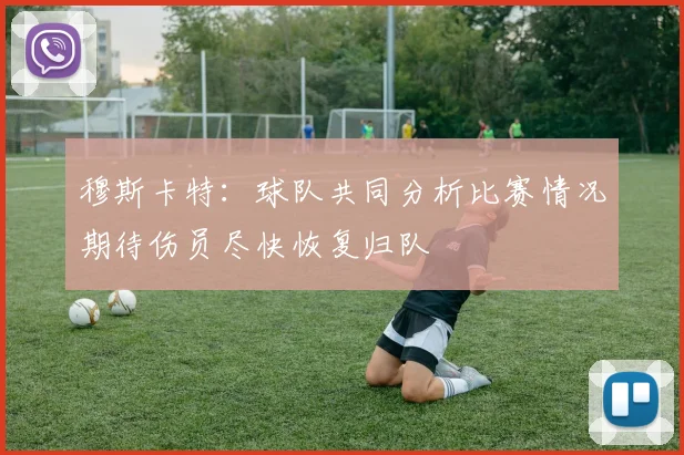 穆斯卡特：球队共同分析比赛情况期待伤员尽快恢复归队