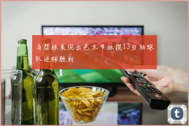 马瑟林表现出色末节独揽13分助球队逆转胜利