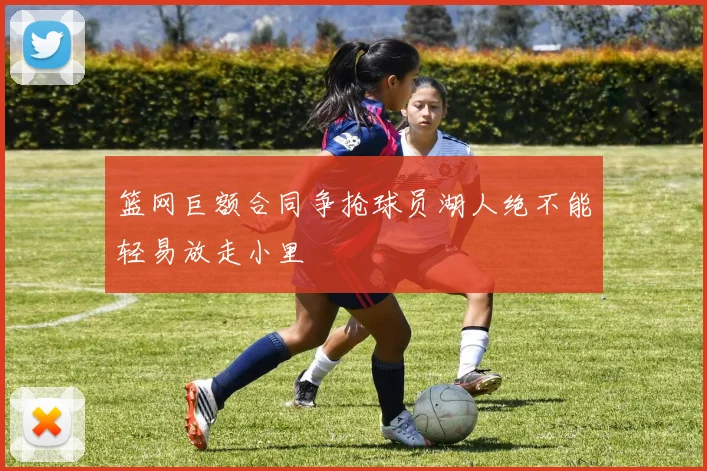 篮网巨额合同争抢球员湖人绝不能轻易放走小里