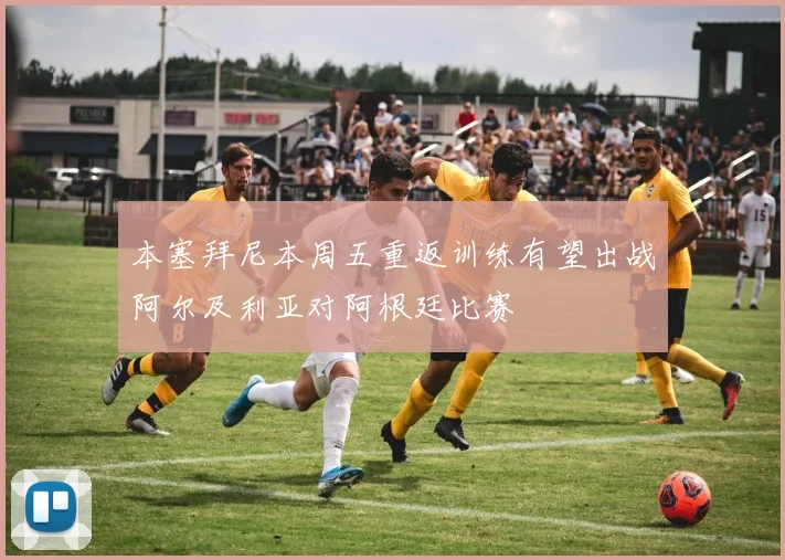 本塞拜尼本周五重返训练有望出战阿尔及利亚对阿根廷比赛