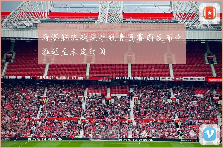 海港航班延误导致青岛赛前发布会推迟至未定时间