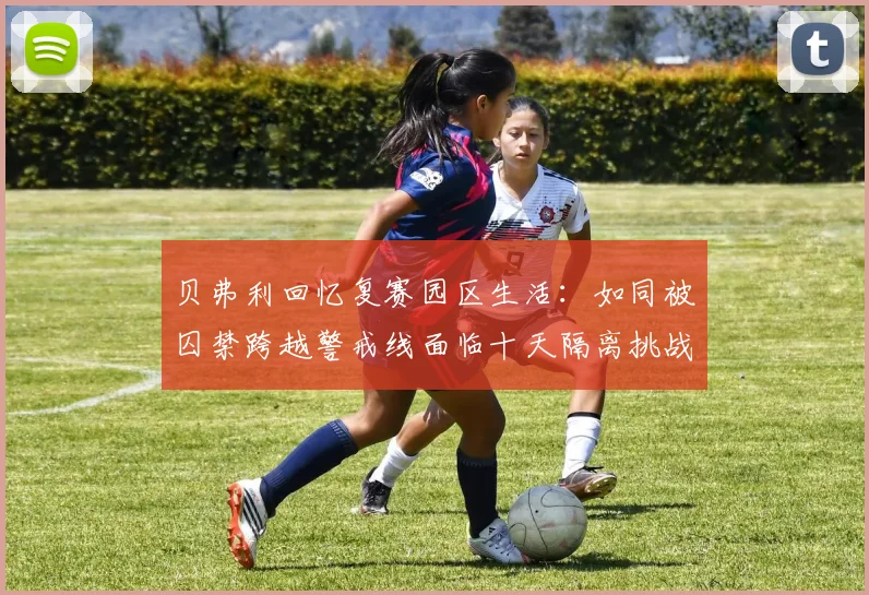贝弗利回忆复赛园区生活：如同被囚禁跨越警戒线面临十天隔离挑战