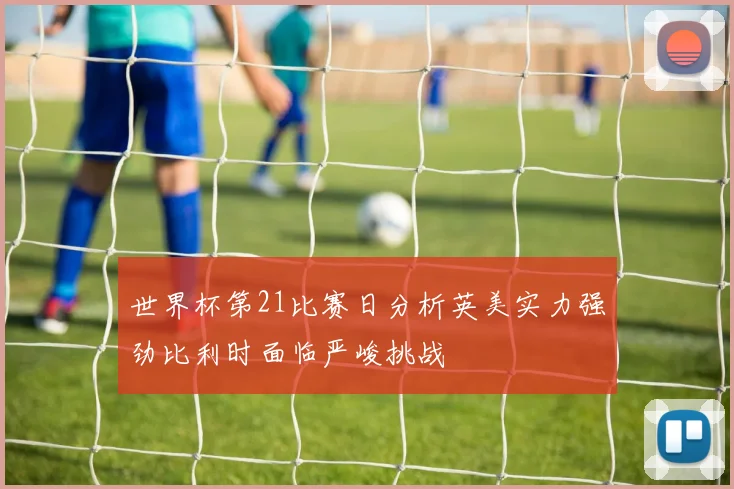 世界杯第21比赛日分析英美实力强劲比利时面临严峻挑战