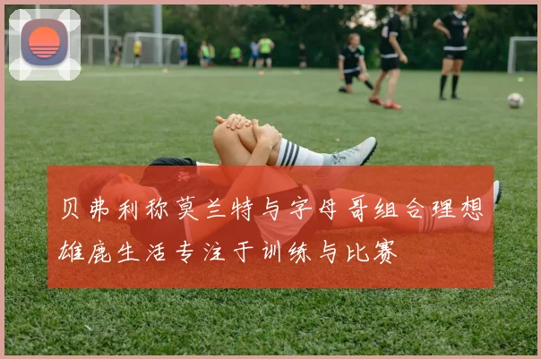 贝弗利称莫兰特与字母哥组合理想雄鹿生活专注于训练与比赛