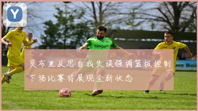 莫布里反思自我失误强调篮板控制下场比赛将展现全新状态