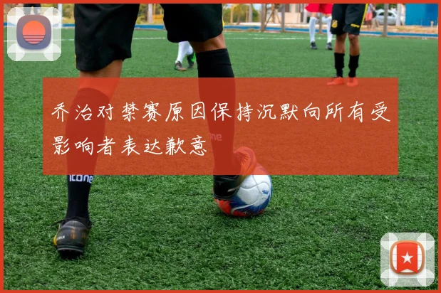 乔治对禁赛原因保持沉默向所有受影响者表达歉意