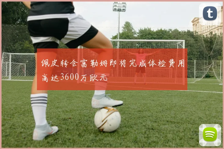 佩皮转会富勒姆即将完成体检费用高达3600万欧元
