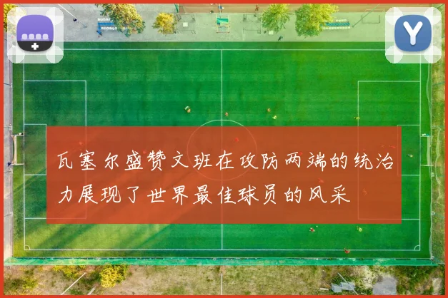 瓦塞尔盛赞文班在攻防两端的统治力展现了世界最佳球员的风采