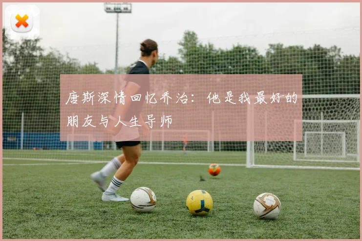 唐斯深情回忆乔治：他是我最好的朋友与人生导师