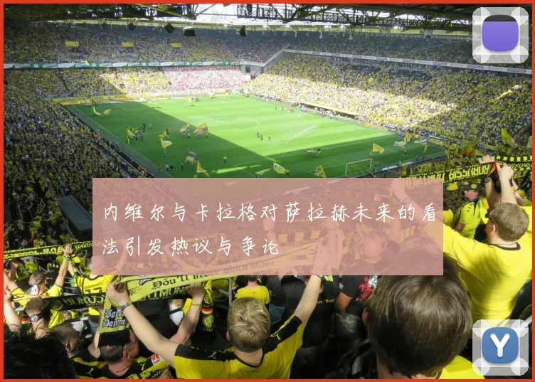 内维尔与卡拉格对萨拉赫未来的看法引发热议与争论