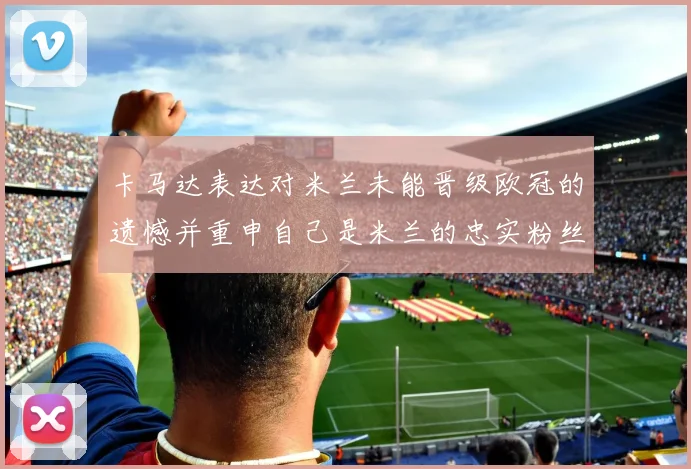 卡马达表达对米兰未能晋级欧冠的遗憾并重申自己是米兰的忠实粉丝