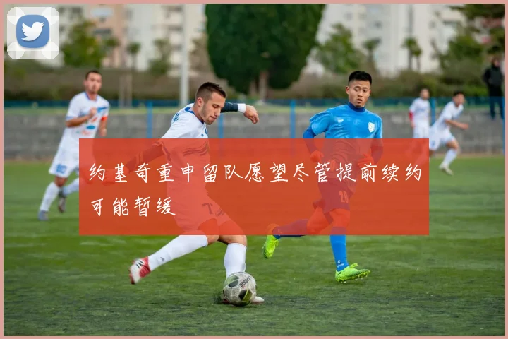 约基奇重申留队愿望尽管提前续约可能暂缓