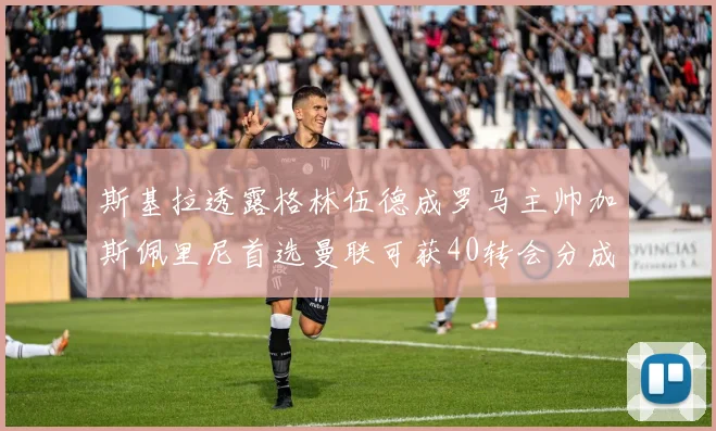 斯基拉透露格林伍德成罗马主帅加斯佩里尼首选曼联可获40转会分成