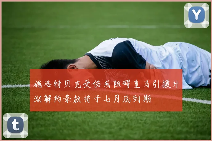 施洛特贝克受伤或阻碍皇马引援计划解约条款将于七月底到期
