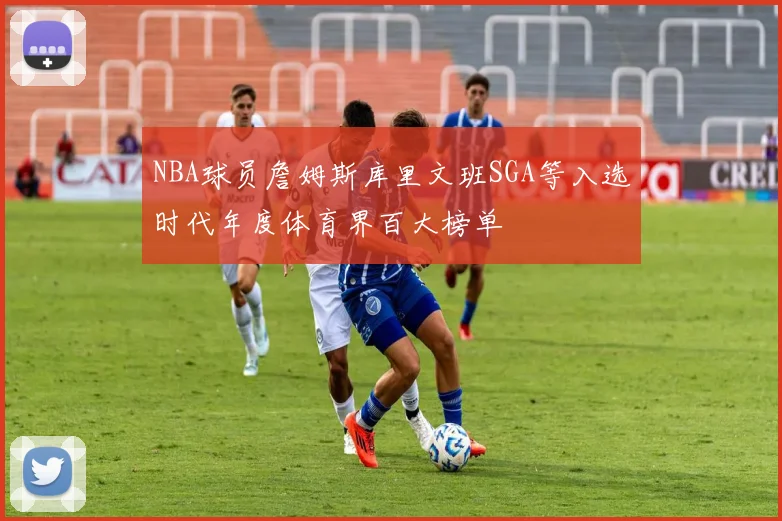 NBA球员詹姆斯库里文班SGA等入选时代年度体育界百大榜单