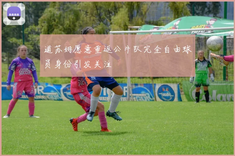 道苏姆愿意重返公牛队完全自由球员身份引发关注