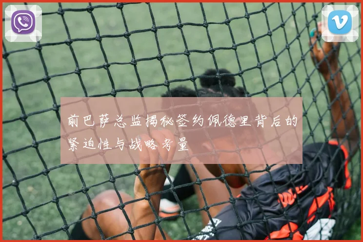 前巴萨总监揭秘签约佩德里背后的紧迫性与战略考量