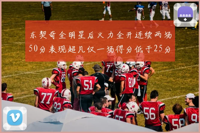 东契奇全明星后火力全开连续两场50分表现超凡仅一场得分低于25分