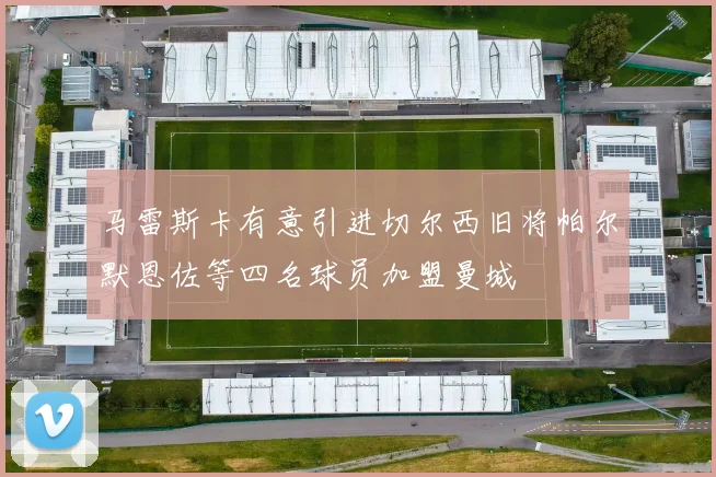 马雷斯卡有意引进切尔西旧将帕尔默恩佐等四名球员加盟曼城