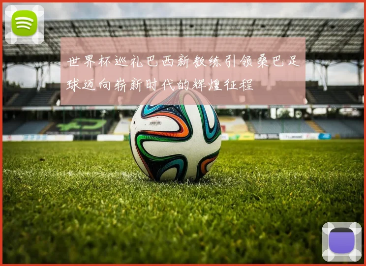世界杯巡礼巴西新教练引领桑巴足球迈向崭新时代的辉煌征程