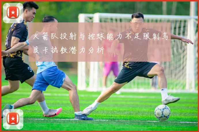火箭队投射与控球能力不足限制乌度卡执教潜力分析