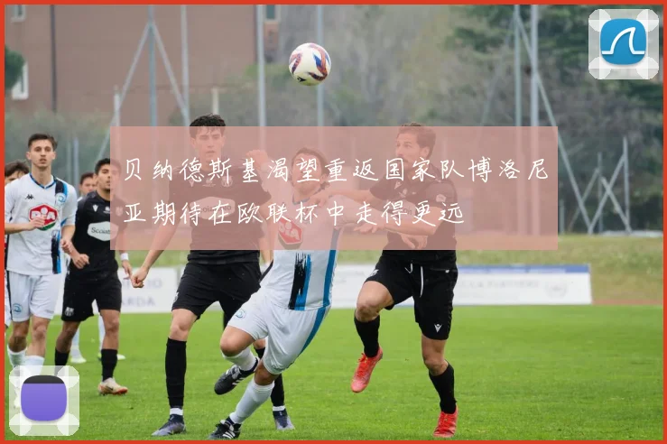 贝纳德斯基渴望重返国家队博洛尼亚期待在欧联杯中走得更远