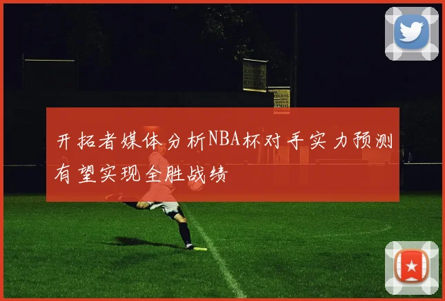 开拓者媒体分析NBA杯对手实力预测有望实现全胜战绩