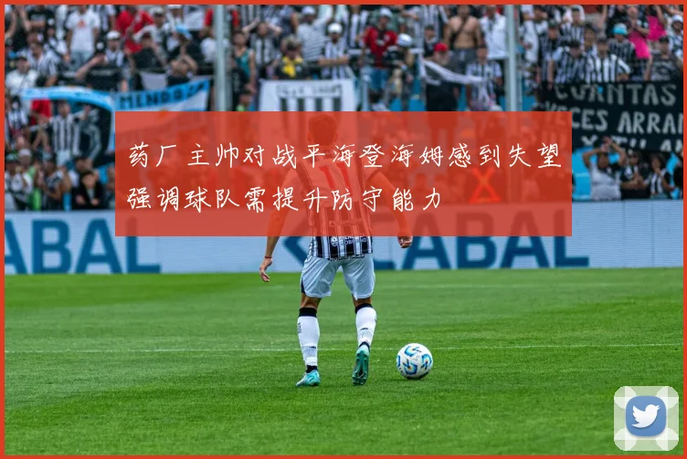 药厂主帅对战平海登海姆感到失望强调球队需提升防守能力