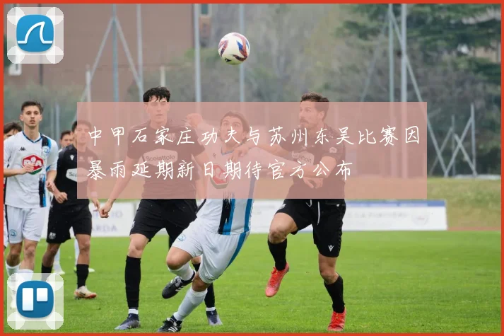中甲石家庄功夫与苏州东吴比赛因暴雨延期新日期待官方公布