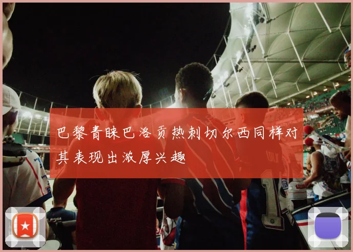 巴黎青睐巴洛贡热刺切尔西同样对其表现出浓厚兴趣