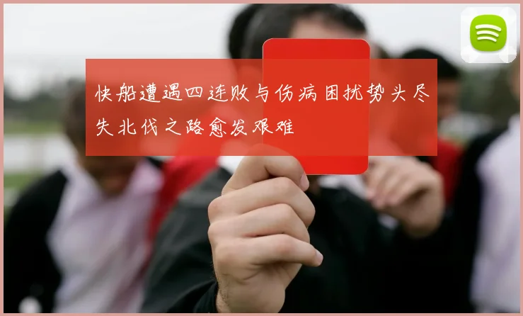 快船遭遇四连败与伤病困扰势头尽失北伐之路愈发艰难