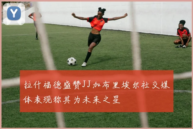 拉什福德盛赞JJ加布里埃尔社交媒体表现称其为未来之星