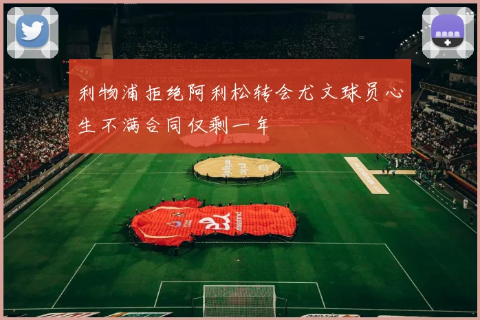 利物浦拒绝阿利松转会尤文球员心生不满合同仅剩一年