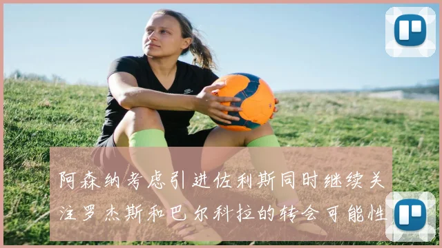 阿森纳考虑引进佐利斯同时继续关注罗杰斯和巴尔科拉的转会可能性